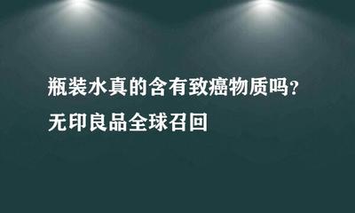 瓶裝水真的含有致癌物質(zhì)嗎?無(wú)印良品全球召回